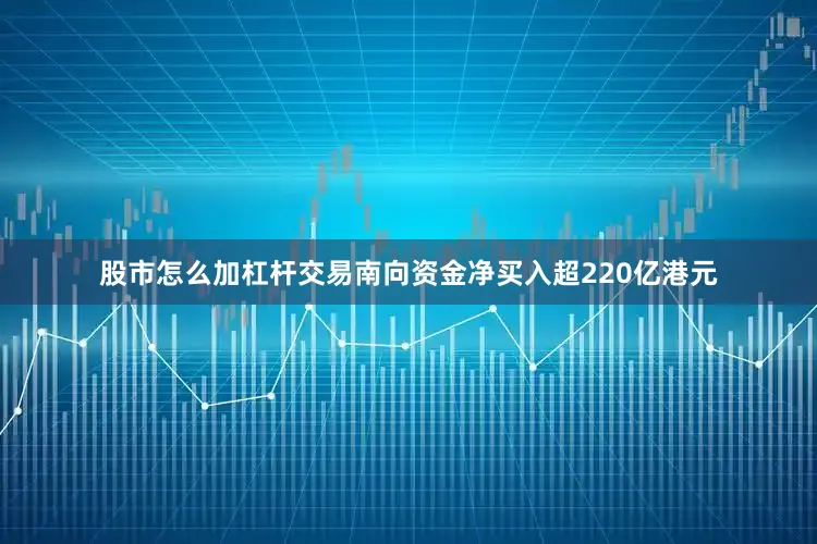 股市怎么加杠杆交易南向资金净买入超220亿港元