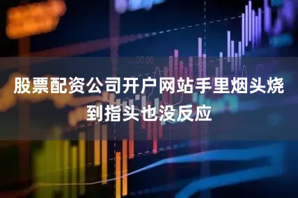股票配资公司开户网站手里烟头烧到指头也没反应