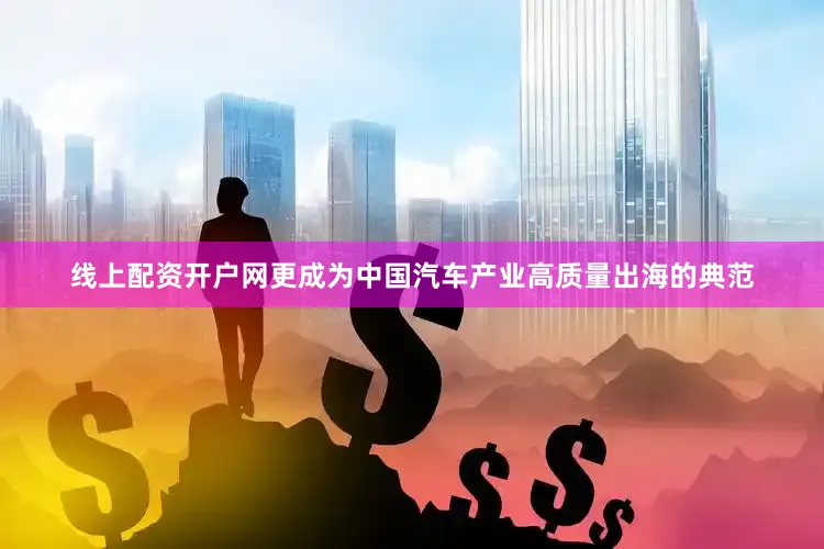 线上配资开户网更成为中国汽车产业高质量出海的典范