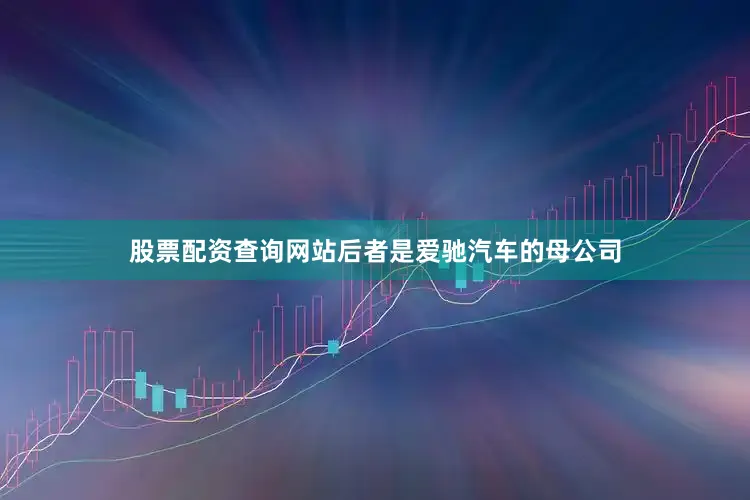 股票配资查询网站后者是爱驰汽车的母公司