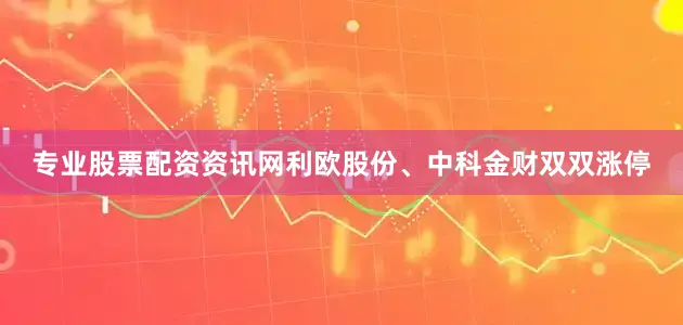 专业股票配资资讯网利欧股份、中科金财双双涨停