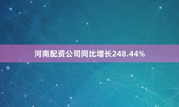 河南配资公司同比增长248.44%
