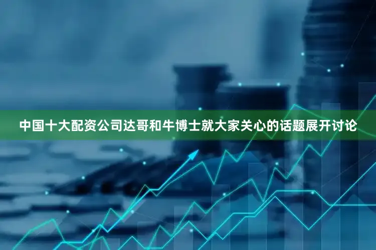 中国十大配资公司达哥和牛博士就大家关心的话题展开讨论