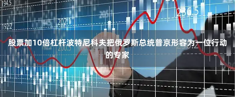 股票加10倍杠杆波特尼科夫把俄罗斯总统普京形容为一位行动的专家
