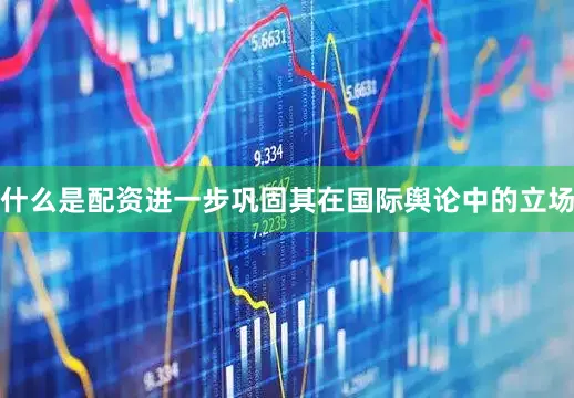 什么是配资进一步巩固其在国际舆论中的立场