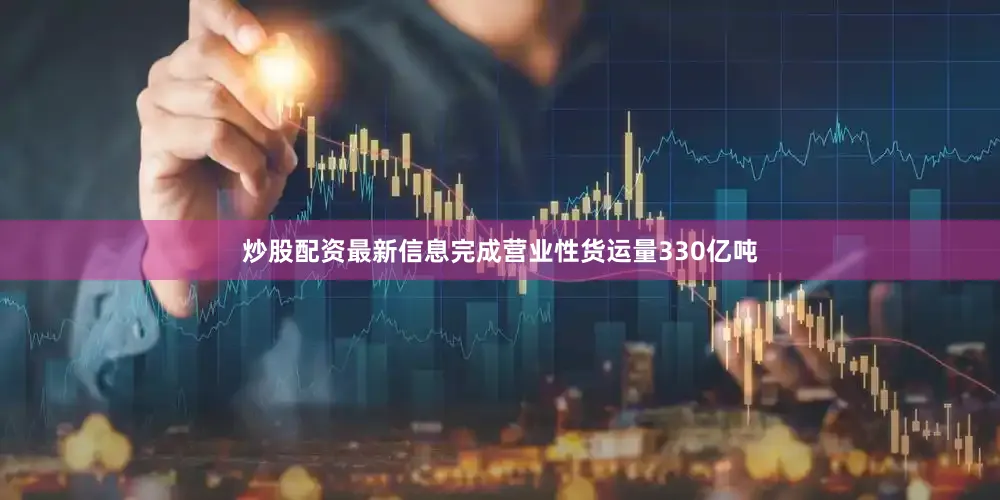 炒股配资最新信息完成营业性货运量330亿吨
