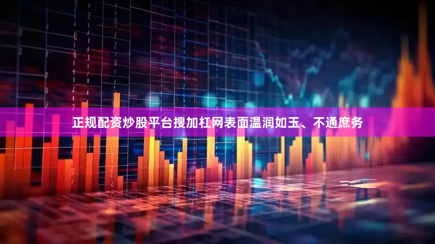 正规配资炒股平台搜加杠网表面温润如玉、不通庶务
