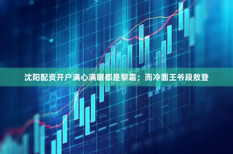 沈阳配资开户满心满眼都是黎霜；而冷面王爷段敖登