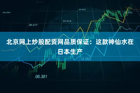 北京网上炒股配资网品质保证：这款神仙水在日本生产