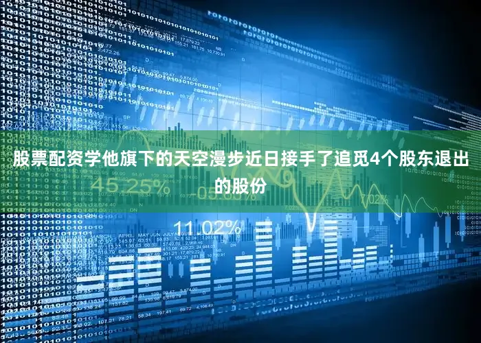 股票配资学他旗下的天空漫步近日接手了追觅4个股东退出的股份