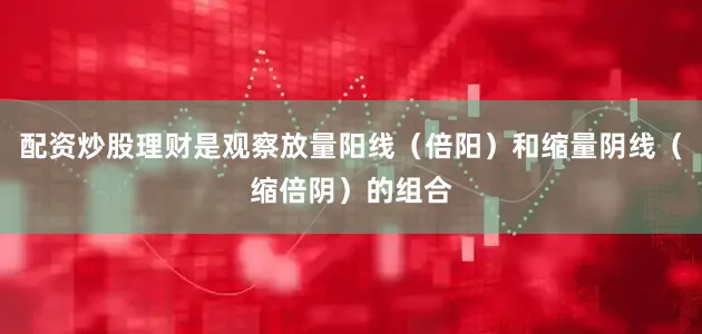 配资炒股理财是观察放量阳线（倍阳）和缩量阴线（缩倍阴）的组合