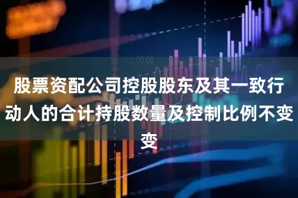 股票资配公司控股股东及其一致行动人的合计持股数量及控制比例不变