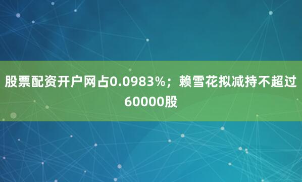 股票配资开户网占0.0983%；赖雪花拟减持不超过60000股