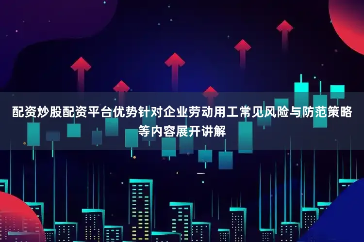 配资炒股配资平台优势针对企业劳动用工常见风险与防范策略等内容展开讲解
