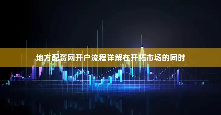 地方配资网开户流程详解　　在开拓市场的同时