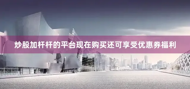 炒股加杆杆的平台现在购买还可享受优惠券福利