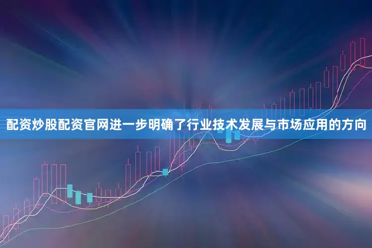 配资炒股配资官网进一步明确了行业技术发展与市场应用的方向