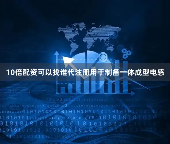 10倍配资可以找谁代注册用于制备一体成型电感
