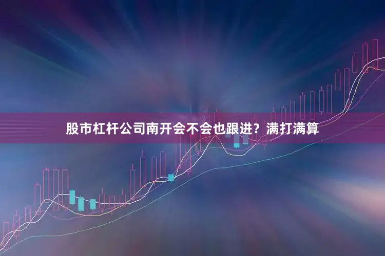 股市杠杆公司南开会不会也跟进？满打满算
