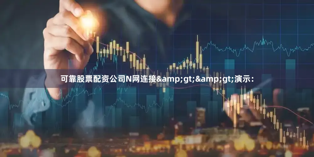 可靠股票配资公司N网连接&gt;&gt;演示：