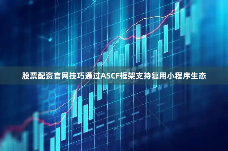 股票配资官网技巧通过ASCF框架支持复用小程序生态