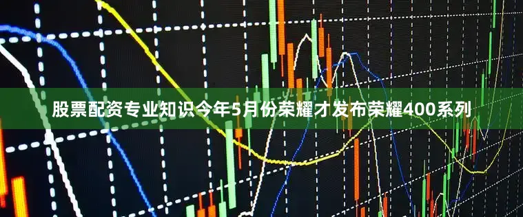 股票配资专业知识今年5月份荣耀才发布荣耀400系列