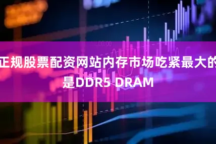 正规股票配资网站内存市场吃紧最大的是DDR5 DRAM