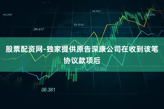 股票配资网-独家提供原告深康公司在收到该笔协议款项后