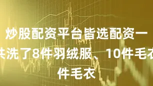 炒股配资平台皆选配资一共洗了8件羽绒服、10件毛衣