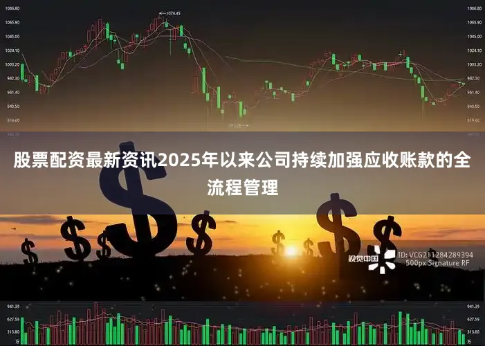 股票配资最新资讯2025年以来公司持续加强应收账款的全流程管理