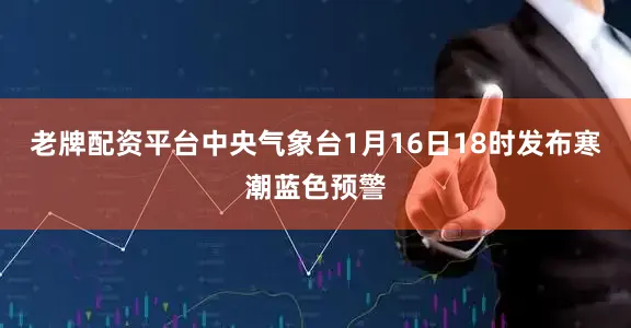 老牌配资平台中央气象台1月16日18时发布寒潮蓝色预警