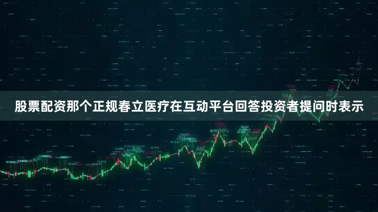 股票配资那个正规春立医疗在互动平台回答投资者提问时表示